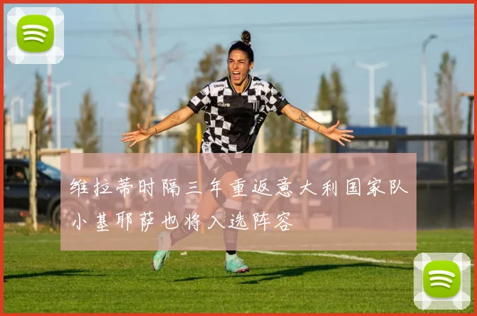 维拉蒂时隔三年重返意大利国家队小基耶萨也将入选阵容