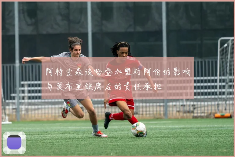 阿特金森谈哈登加盟对阿伦的影响与莫布里缺席后的责任承担
