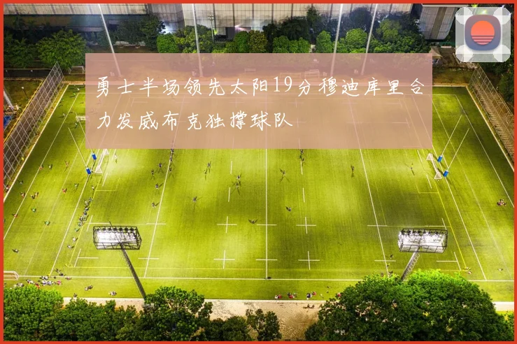 勇士半场领先太阳19分穆迪库里合力发威布克独撑球队