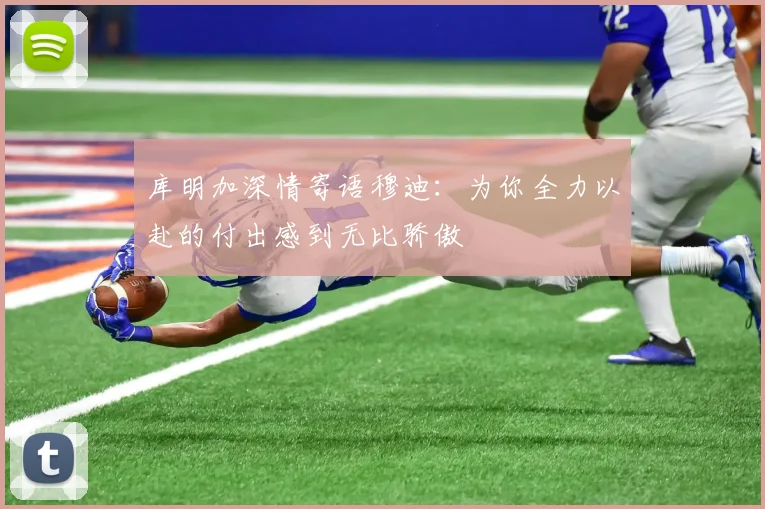 库明加深情寄语穆迪：为你全力以赴的付出感到无比骄傲