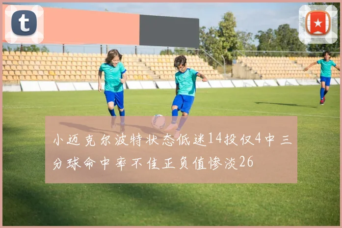 小迈克尔波特状态低迷14投仅4中三分球命中率不佳正负值惨淡26