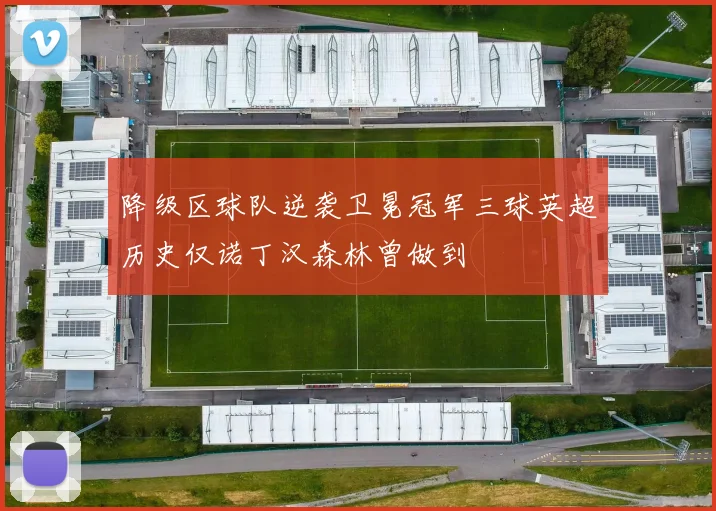 降级区球队逆袭卫冕冠军三球英超历史仅诺丁汉森林曾做到