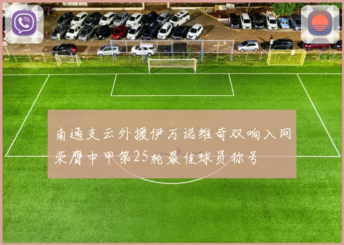 南通支云外援伊万诺维奇双响入网荣膺中甲第25轮最佳球员称号