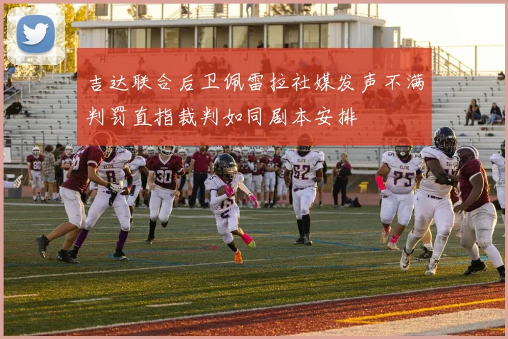 吉达联合后卫佩雷拉社媒发声不满判罚直指裁判如同剧本安排