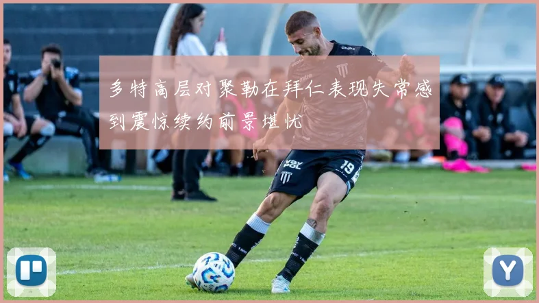 多特高层对聚勒在拜仁表现失常感到震惊续约前景堪忧