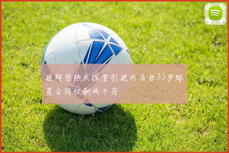 迈阿密热火探索引进内马尔33岁球星合同仅剩两个月