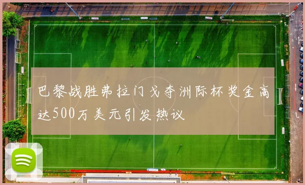 巴黎战胜弗拉门戈夺洲际杯奖金高达500万美元引发热议