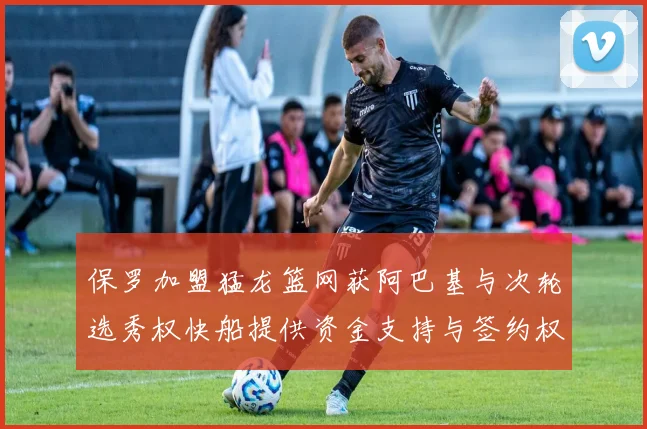 保罗加盟猛龙篮网获阿巴基与次轮选秀权快船提供资金支持与签约权