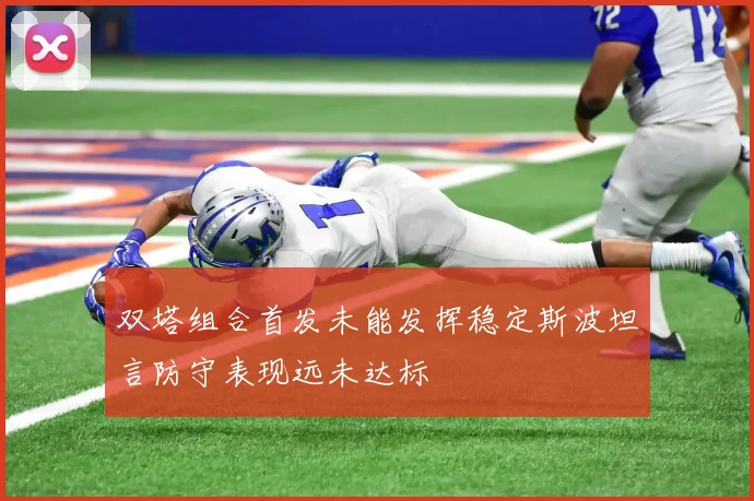 双塔组合首发未能发挥稳定斯波坦言防守表现远未达标