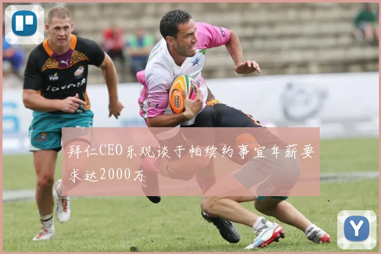 拜仁CEO乐观谈于帕续约事宜年薪要求达2000万