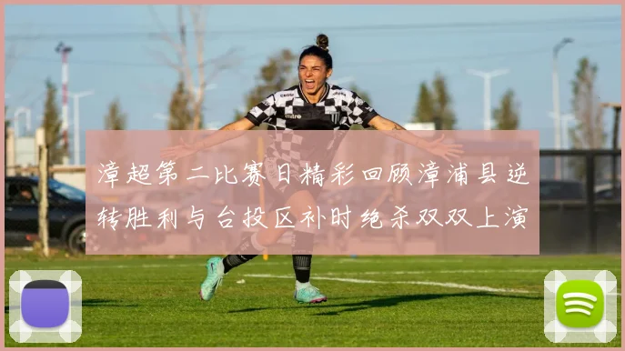 漳超第二比赛日精彩回顾漳浦县逆转胜利与台投区补时绝杀双双上演