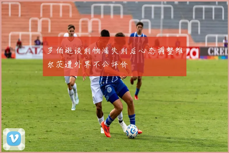罗伯逊谈利物浦失利后心态调整维尔茨遭外界不公评价