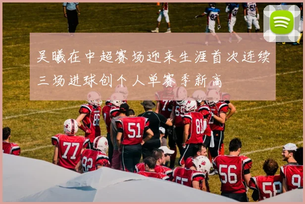 吴曦在中超赛场迎来生涯首次连续三场进球创个人单赛季新高