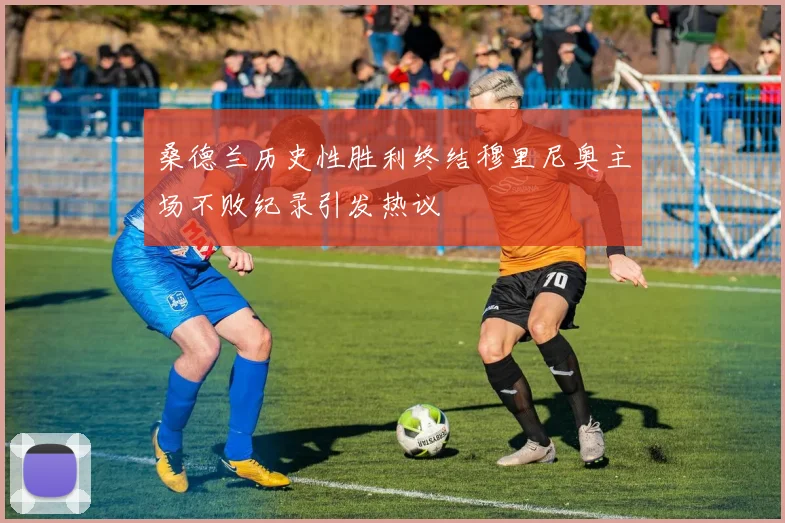 桑德兰历史性胜利终结穆里尼奥主场不败纪录引发热议