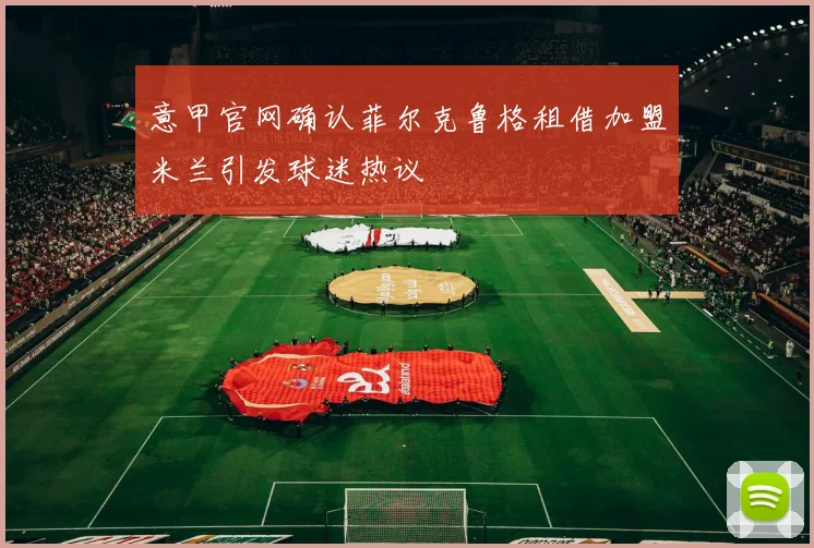 意甲官网确认菲尔克鲁格租借加盟米兰引发球迷热议