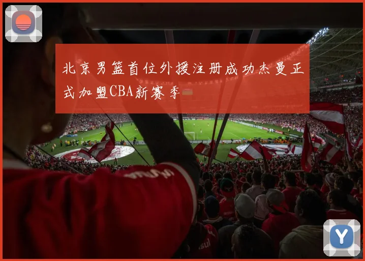 北京男篮首位外援注册成功杰曼正式加盟CBA新赛季