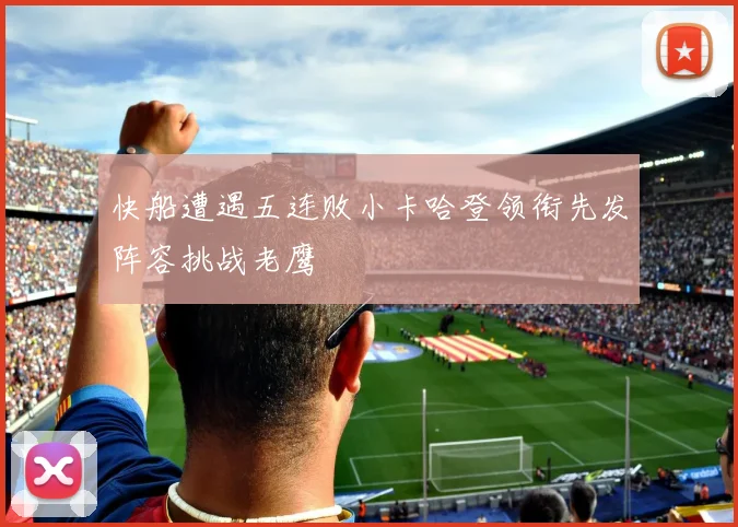 快船遭遇五连败小卡哈登领衔先发阵容挑战老鹰