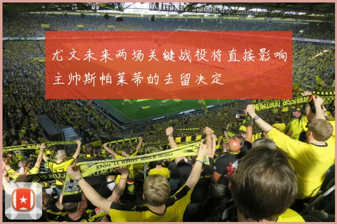 尤文未来两场关键战役将直接影响主帅斯帕莱蒂的去留决定