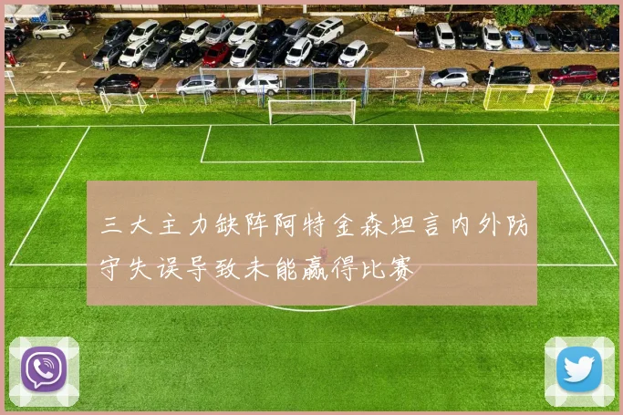 三大主力缺阵阿特金森坦言内外防守失误导致未能赢得比赛