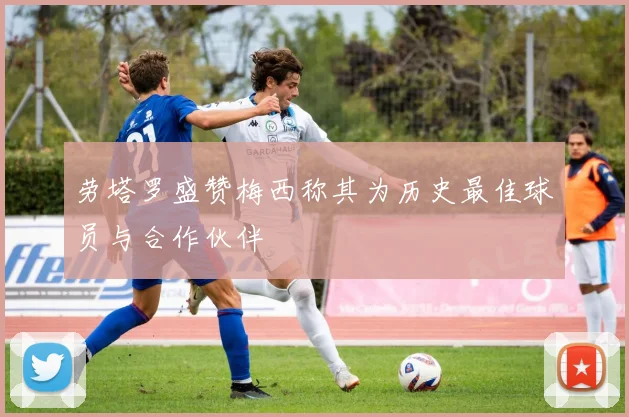 劳塔罗盛赞梅西称其为历史最佳球员与合作伙伴