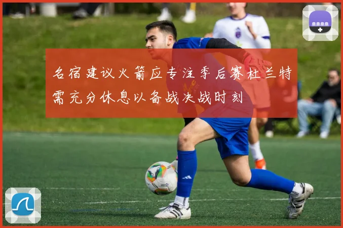 名宿建议火箭应专注季后赛杜兰特需充分休息以备战决战时刻