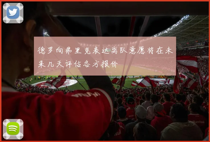 德罗向弗里克表达离队意愿将在未来几天评估各方报价