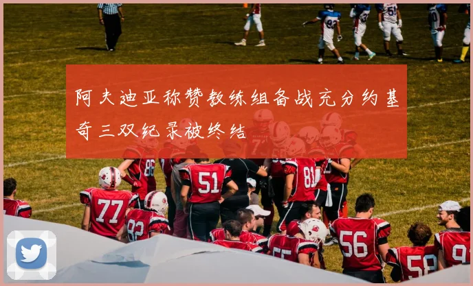 阿夫迪亚称赞教练组备战充分约基奇三双纪录被终结